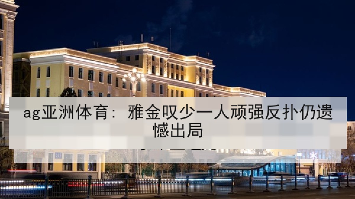ag亚洲体育: 雅金叹少一人顽强反扑仍遗憾出局