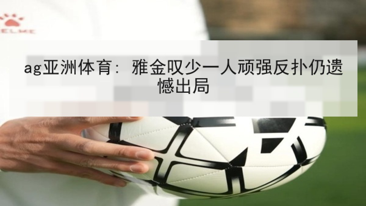 ag亚洲体育: 雅金叹少一人顽强反扑仍遗憾出局