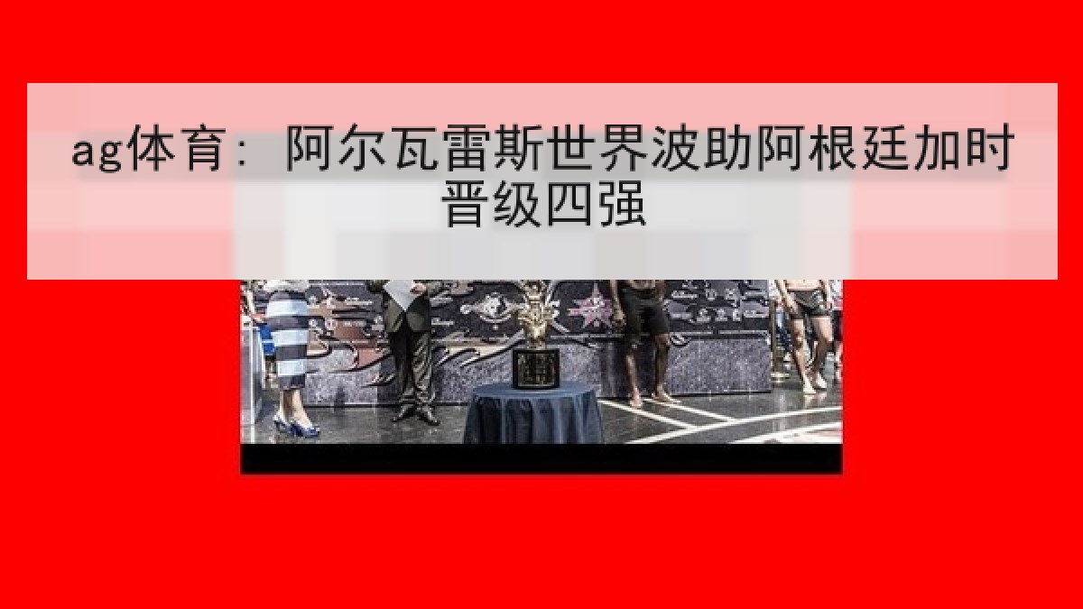 ag体育: 阿尔瓦雷斯世界波助阿根廷加时晋级四强