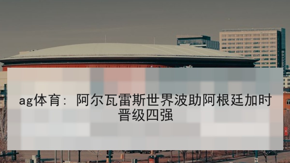 ag体育: 阿尔瓦雷斯世界波助阿根廷加时晋级四强