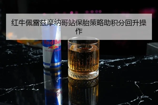 红牛佩雷兹摩纳哥站保胎策略助积分回升操作