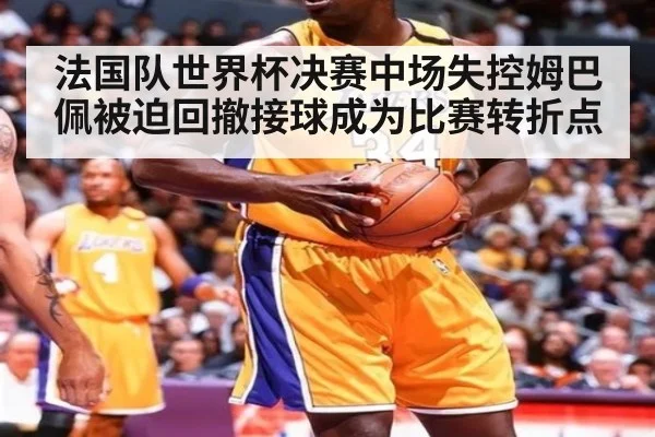 法国队世界杯决赛中场失控姆巴佩被迫回撤接球成为比赛转折点