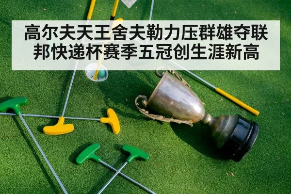 高尔夫天王舍夫勒力压群雄夺联邦快递杯赛季五冠创生涯新高