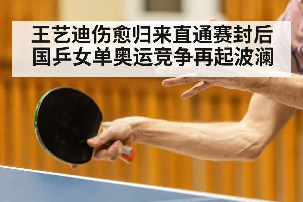 王艺迪伤愈归来直通赛封后国乒女单奥运竞争再起波澜
