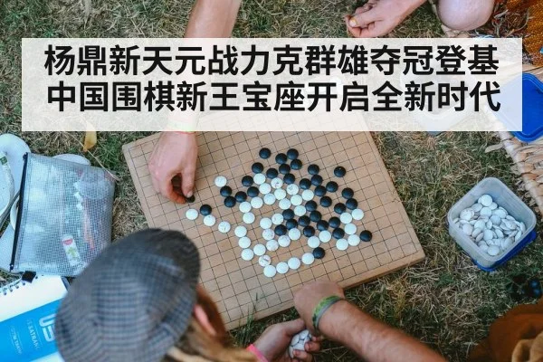 杨鼎新天元战力克群雄夺冠登基中国围棋新王宝座开启全新时代