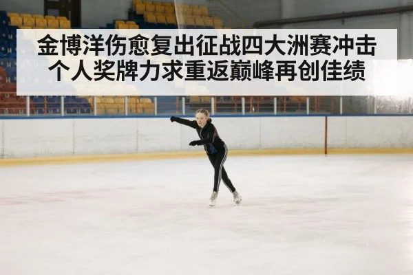 金博洋伤愈复出征战四大洲赛冲击个人奖牌力求重返巅峰再创佳绩