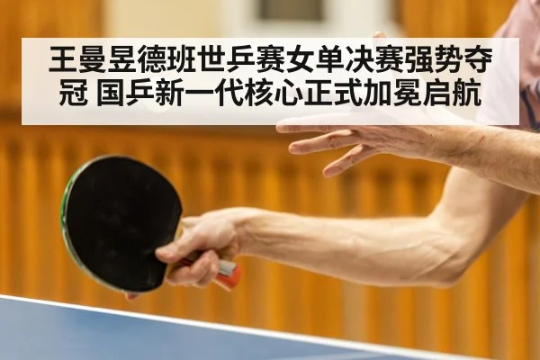 王曼昱德班世乒赛女单决赛强势夺冠 国乒新一代核心正式加冕启航