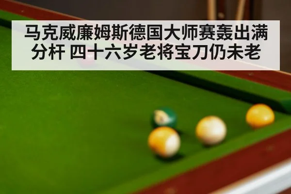 马克威廉姆斯德国大师赛轰出满分杆 四十六岁老将宝刀仍未老